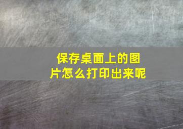 保存桌面上的图片怎么打印出来呢