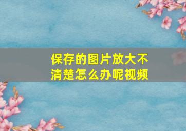 保存的图片放大不清楚怎么办呢视频