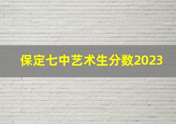 保定七中艺术生分数2023