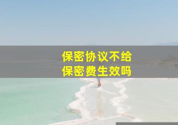 保密协议不给保密费生效吗