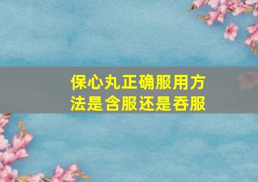 保心丸正确服用方法是含服还是吞服