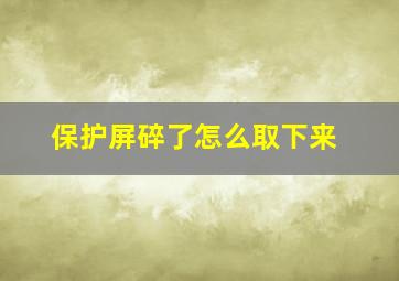 保护屏碎了怎么取下来