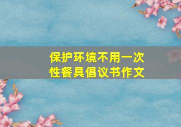 保护环境不用一次性餐具倡议书作文