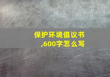 保护环境倡议书,600字怎么写