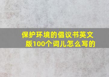 保护环境的倡议书英文版100个词儿怎么写的