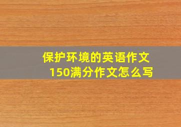 保护环境的英语作文150满分作文怎么写