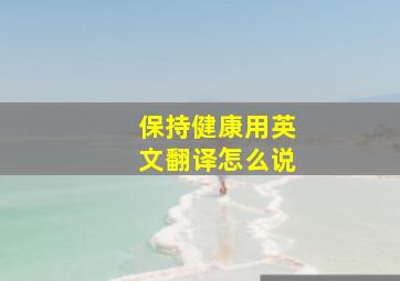 保持健康用英文翻译怎么说