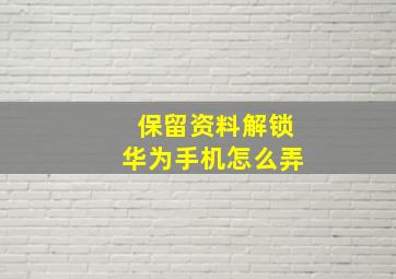 保留资料解锁华为手机怎么弄