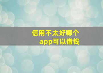 信用不太好哪个app可以借钱