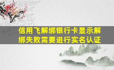 信用飞解绑银行卡显示解绑失败需要进行实名认证