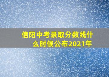 信阳中考录取分数线什么时候公布2021年