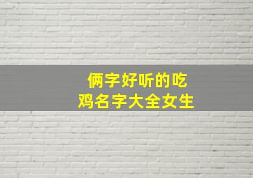 俩字好听的吃鸡名字大全女生