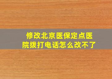 修改北京医保定点医院拨打电话怎么改不了