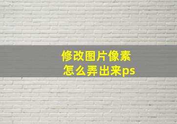 修改图片像素怎么弄出来ps