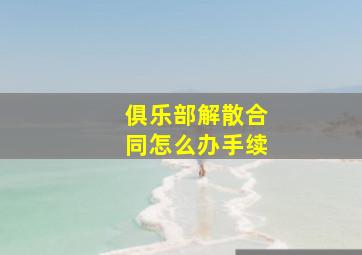 俱乐部解散合同怎么办手续