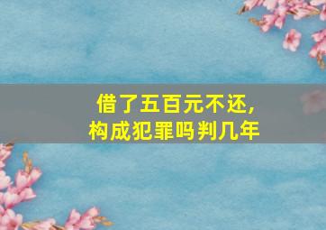 借了五百元不还,构成犯罪吗判几年