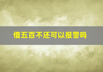 借五百不还可以报警吗