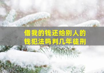 借我的钱还给别人的钱犯法吗判几年徒刑