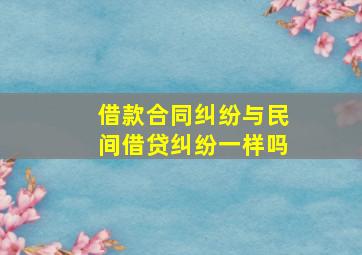 借款合同纠纷与民间借贷纠纷一样吗