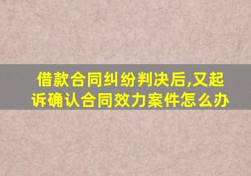 借款合同纠纷判决后,又起诉确认合同效力案件怎么办