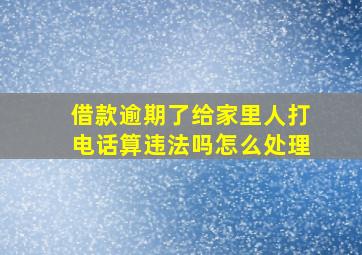 借款逾期了给家里人打电话算违法吗怎么处理