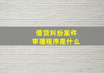 借贷纠纷案件审理程序是什么