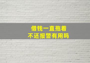 借钱一直拖着不还报警有用吗