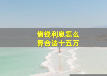 借钱利息怎么算合法十五万