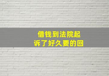 借钱到法院起诉了好久要的回