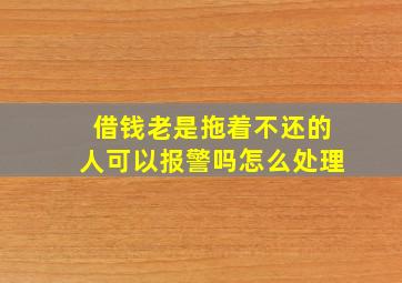 借钱老是拖着不还的人可以报警吗怎么处理