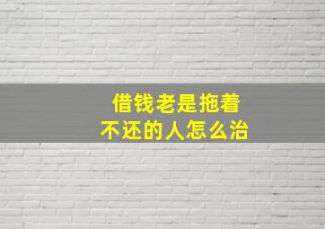 借钱老是拖着不还的人怎么治