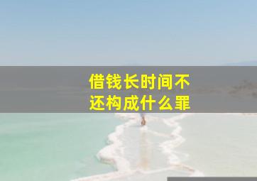 借钱长时间不还构成什么罪