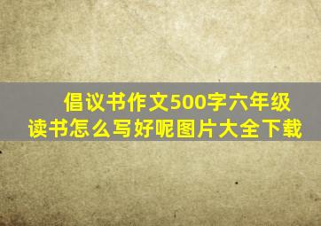 倡议书作文500字六年级读书怎么写好呢图片大全下载