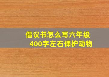 倡议书怎么写六年级400字左右保护动物