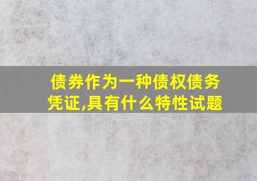 债券作为一种债权债务凭证,具有什么特性试题