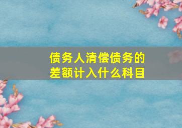 债务人清偿债务的差额计入什么科目