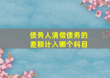 债务人清偿债务的差额计入哪个科目