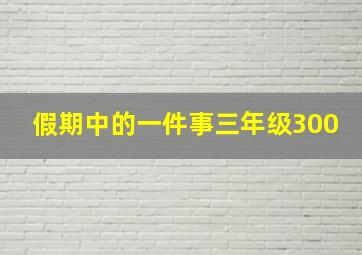 假期中的一件事三年级300