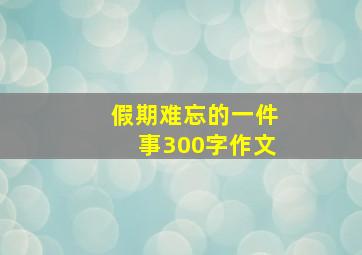 假期难忘的一件事300字作文