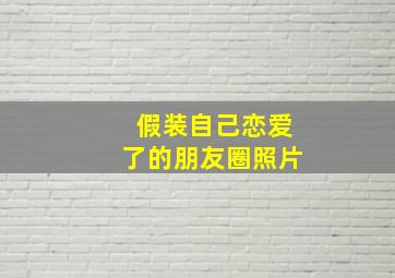 假装自己恋爱了的朋友圈照片