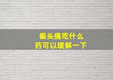 偏头痛吃什么药可以缓解一下