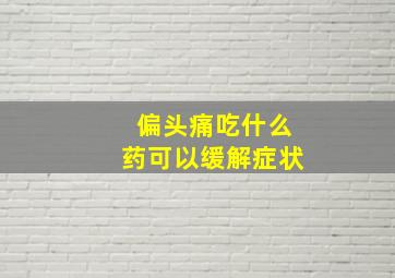 偏头痛吃什么药可以缓解症状