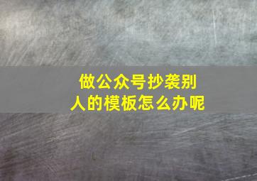 做公众号抄袭别人的模板怎么办呢