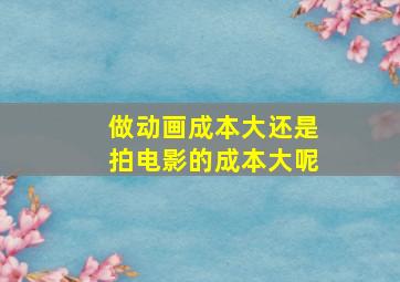 做动画成本大还是拍电影的成本大呢