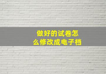 做好的试卷怎么修改成电子档