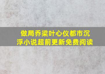 做局乔梁叶心仪都市沉浮小说超前更新免费阅读