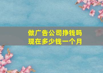 做广告公司挣钱吗现在多少钱一个月