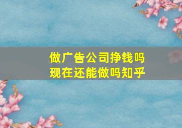 做广告公司挣钱吗现在还能做吗知乎