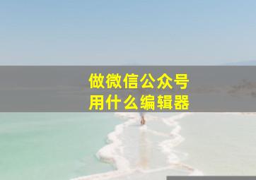 做微信公众号用什么编辑器