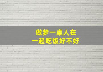 做梦一桌人在一起吃饭好不好